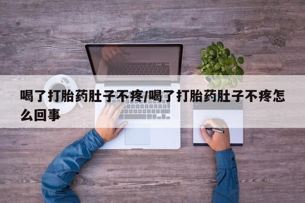网上卖打胎药的微信喝了打胎药肚子不疼/喝了打胎药肚子不疼怎么回事