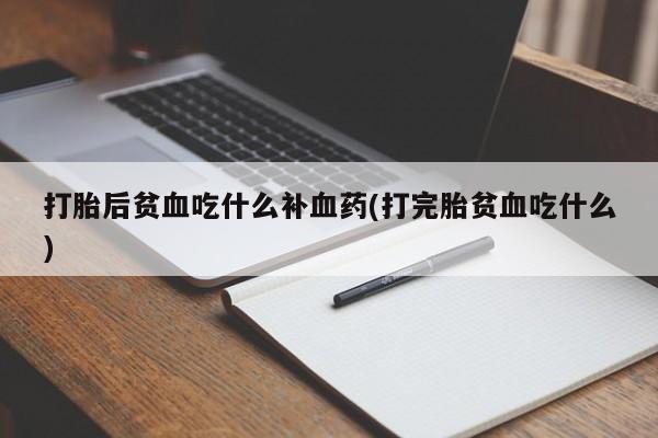 网上卖打胎药的微信打胎后贫血吃什么补血药(打完胎贫血吃什么)