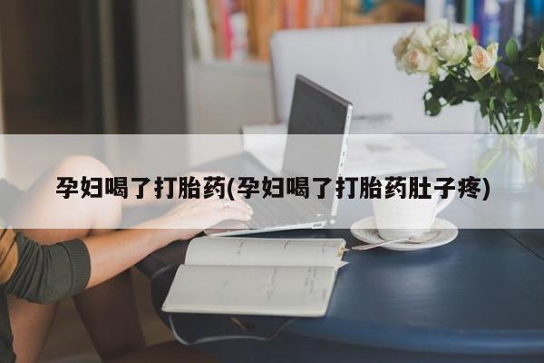 网上卖打胎药的微信孕妇喝了打胎药(孕妇喝了打胎药肚子疼)