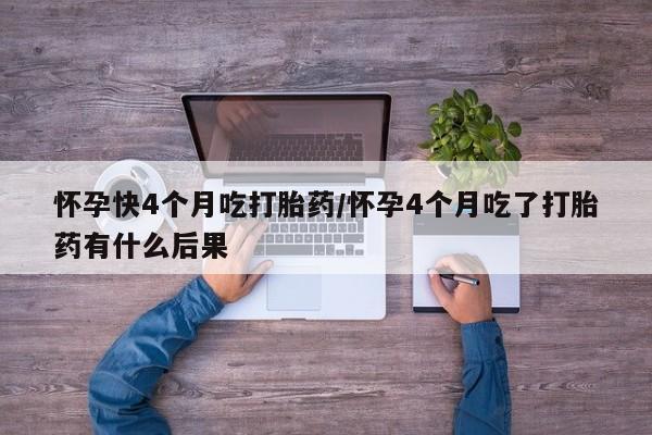 网上卖打胎药的微信怀孕快4个月吃打胎药/怀孕4个月吃了打胎药有什么后果