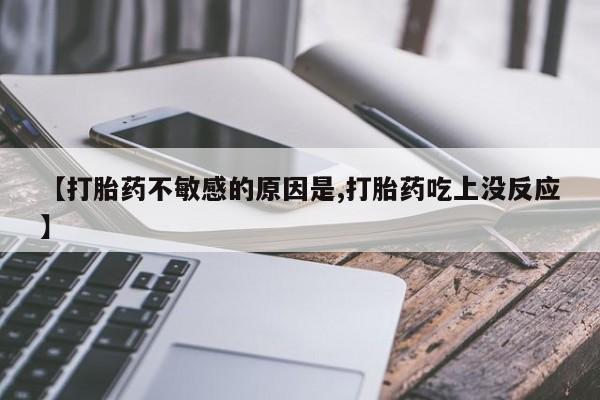 网上卖打胎药的微信【打胎药不敏感的原因是,打胎药吃上没反应】