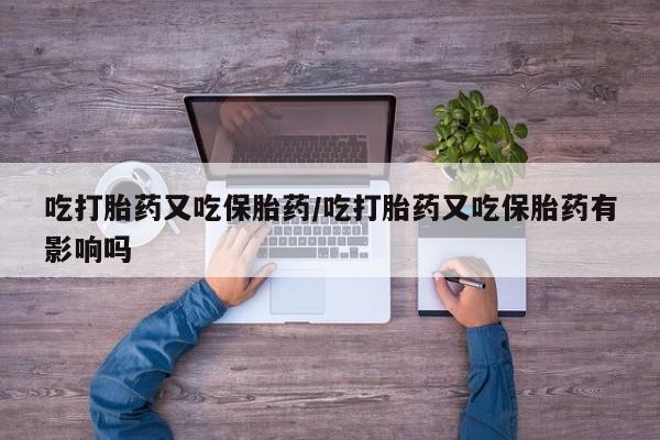 网上卖打胎药的微信吃打胎药又吃保胎药/吃打胎药又吃保胎药有影响吗