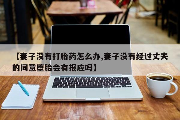 网上卖打胎药的微信【妻子没有打胎药怎么办,妻子没有经过丈夫的同意堕胎会有报应吗】
