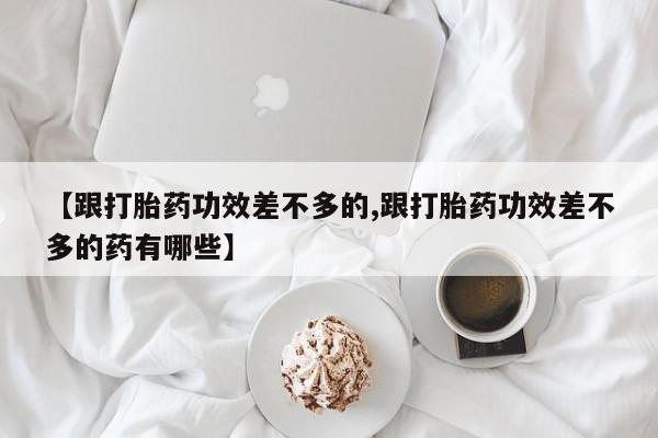 网上卖打胎药的微信【跟打胎药功效差不多的,跟打胎药功效差不多的药有哪些】