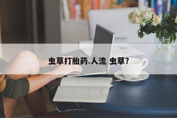 网上卖打胎药的微信虫草打胎药.人流 虫草？