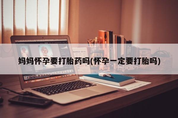 网上卖打胎药的微信妈妈怀孕要打胎药吗(怀孕一定要打胎吗)