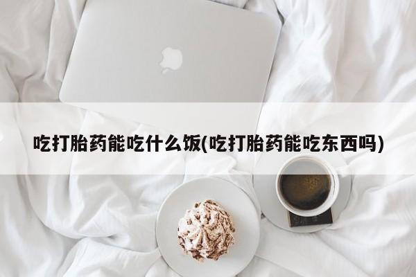 网上卖打胎药的微信吃打胎药能吃什么饭(吃打胎药能吃东西吗)