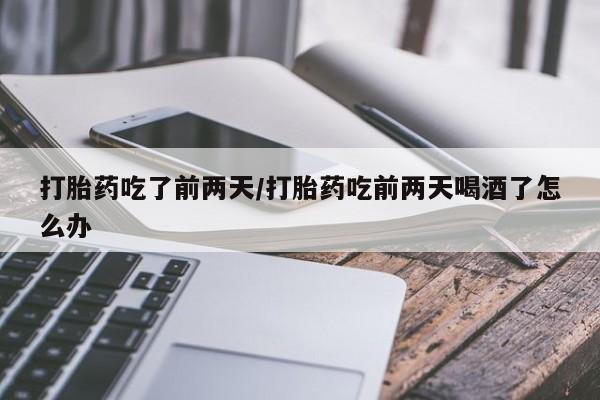 网上卖打胎药的微信打胎药吃了前两天/打胎药吃前两天喝酒了怎么办