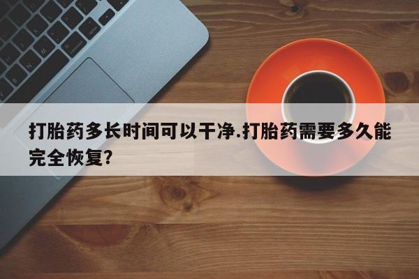 网上卖打胎药的微信打胎药多长时间可以干净.打胎药需要多久能完全恢复？