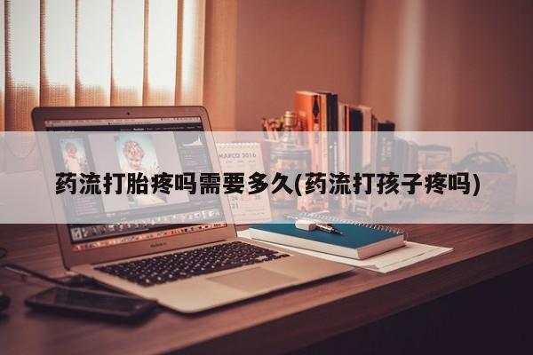 网上卖打胎药的微信药流打胎疼吗需要多久(药流打孩子疼吗)