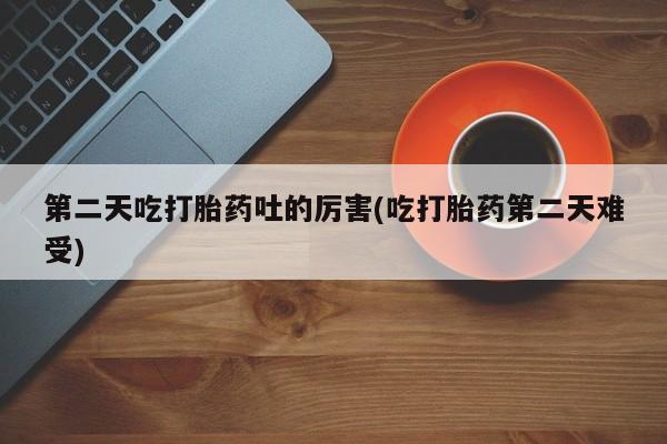 网上卖打胎药的微信第二天吃打胎药吐的厉害(吃打胎药第二天难受)