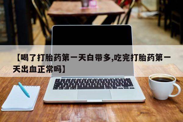 网上卖打胎药的微信【喝了打胎药第一天白带多,吃完打胎药第一天出血正常吗】