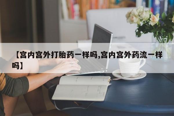网上卖打胎药的微信【宫内宫外打胎药一样吗,宫内宫外药流一样吗】