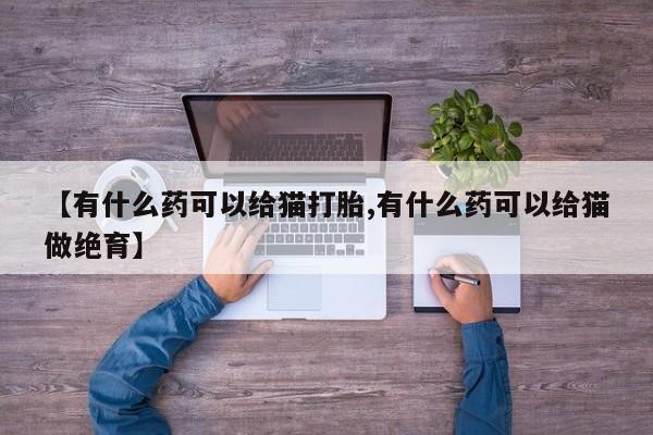 网上卖打胎药的微信【有什么药可以给猫打胎,有什么药可以给猫做绝育】