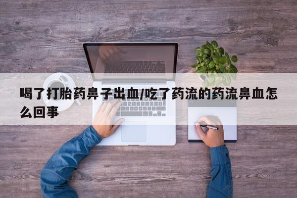 网上卖打胎药的微信喝了打胎药鼻子出血/吃了药流的药流鼻血怎么回事