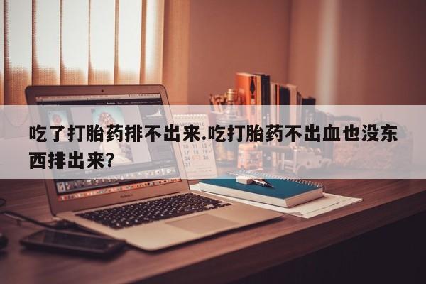 网上卖打胎药的微信吃了打胎药排不出来.吃打胎药不出血也没东西排出来？