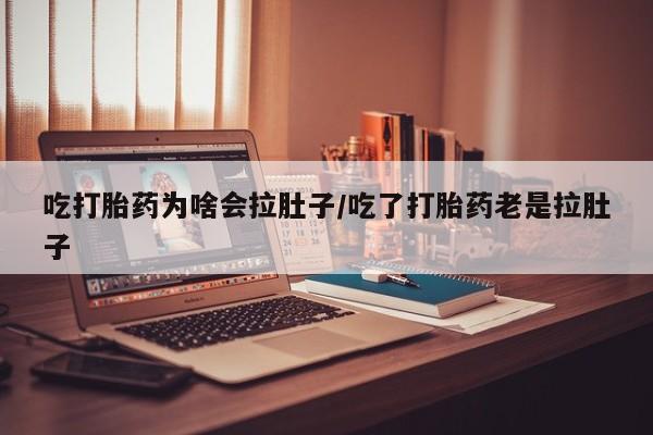 网上卖打胎药的微信吃打胎药为啥会拉肚子/吃了打胎药老是拉肚子