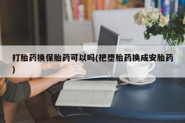 网上卖打胎药的微信打胎药换保胎药可以吗(把堕胎药换成安胎药)