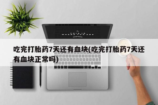网上卖打胎药的微信吃完打胎药7天还有血块(吃完打胎药7天还有血块正常吗)