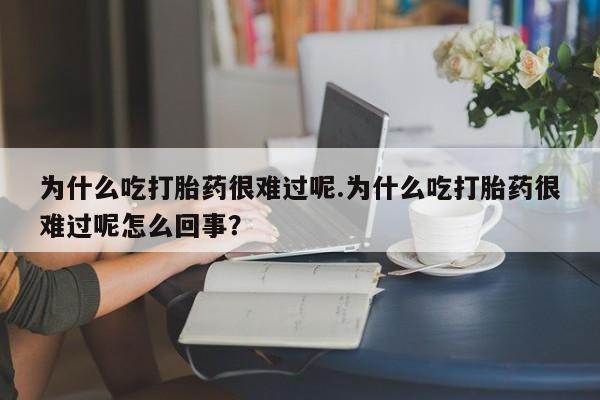 网上卖打胎药的微信为什么吃打胎药很难过呢.为什么吃打胎药很难过呢怎么回事？