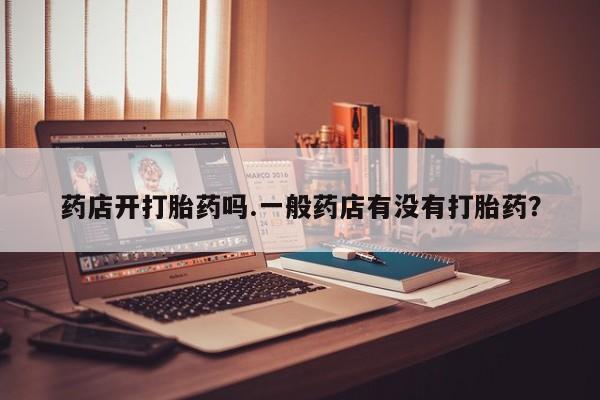 网上卖打胎药的微信药店开打胎药吗.一般药店有没有打胎药？