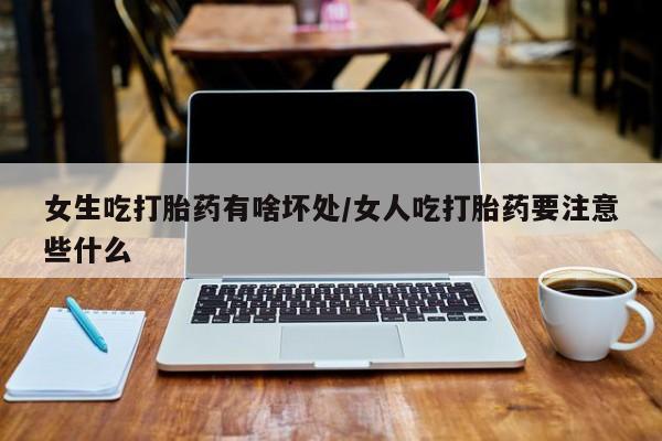 网上卖打胎药的微信女生吃打胎药有啥坏处/女人吃打胎药要注意些什么