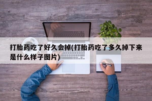网上卖打胎药的微信打胎药吃了好久会掉(打胎药吃了多久掉下来是什么样子图片)
