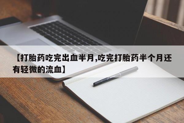 网上卖打胎药的微信【打胎药吃完出血半月,吃完打胎药半个月还有轻微的流血】