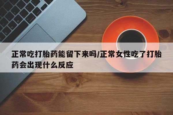 网上卖打胎药的微信正常吃打胎药能留下来吗/正常女性吃了打胎药会出现什么反应