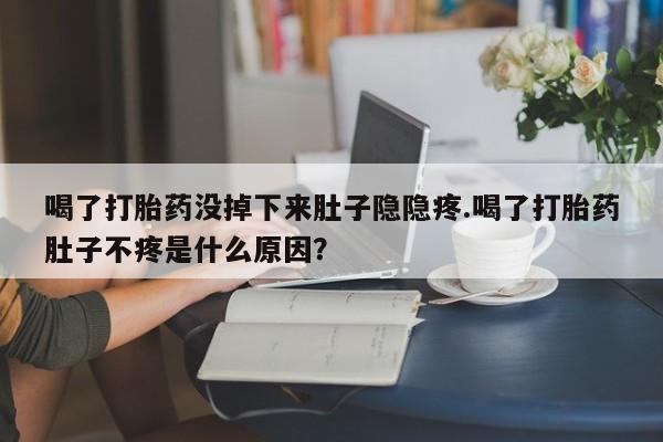 网上卖打胎药的微信喝了打胎药没掉下来肚子隐隐疼.喝了打胎药肚子不疼是什么原因？