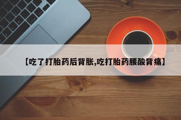网上卖打胎药的微信【吃了打胎药后背胀,吃打胎药腰酸背痛】