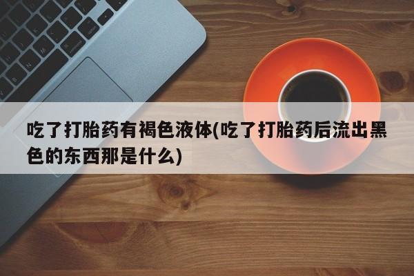 网上卖打胎药的微信吃了打胎药有褐色液体(吃了打胎药后流出黑色的东西那是什么)