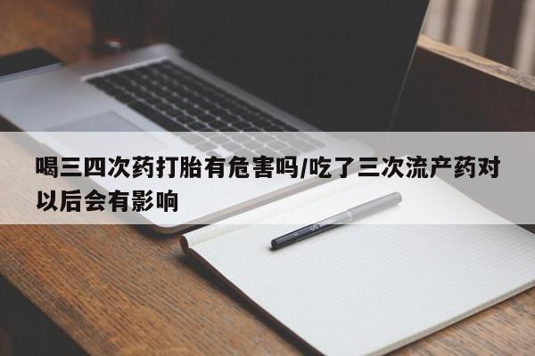 网上卖打胎药的微信喝三四次药打胎有危害吗/吃了三次流产药对以后会有影响