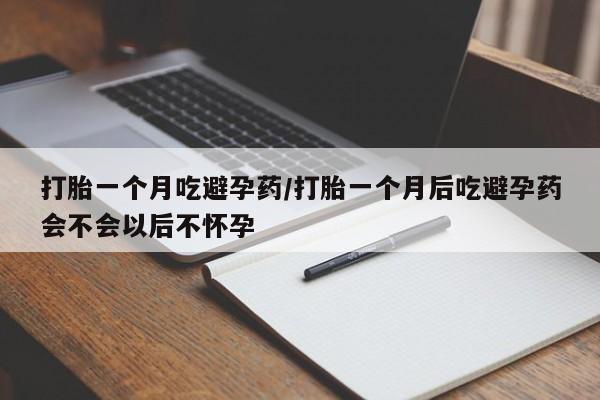 网上卖打胎药的微信打胎一个月吃避孕药/打胎一个月后吃避孕药会不会以后不怀孕