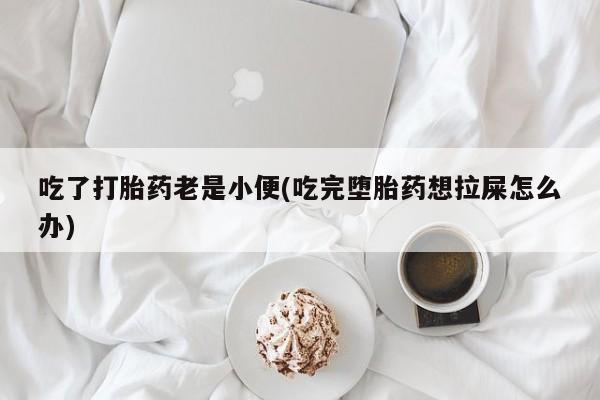 网上卖打胎药的微信吃了打胎药老是小便(吃完堕胎药想拉屎怎么办)