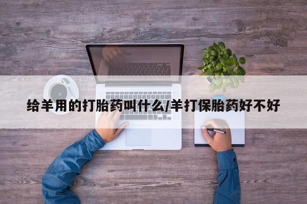网上卖打胎药的微信给羊用的打胎药叫什么/羊打保胎药好不好