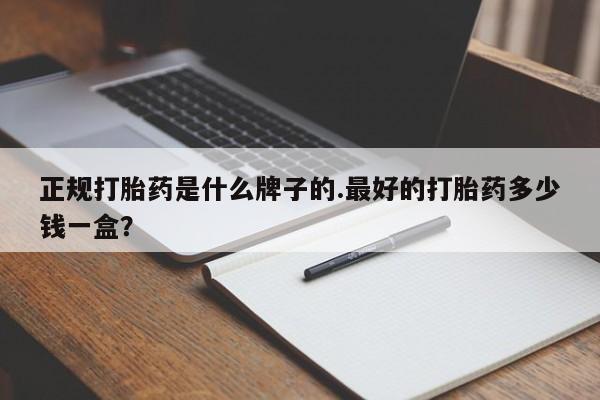 网上卖打胎药的微信正规打胎药是什么牌子的.最好的打胎药多少钱一盒？