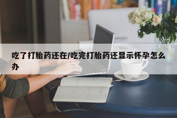网上卖打胎药的微信吃了打胎药还在/吃完打胎药还显示怀孕怎么办