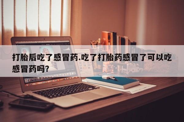 网上卖打胎药的微信打胎后吃了感冒药.吃了打胎药感冒了可以吃感冒药吗？