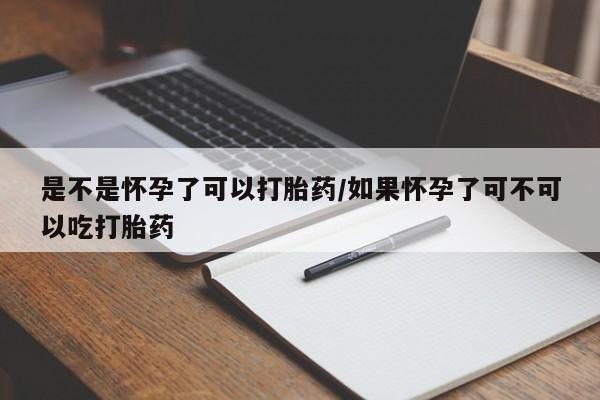 网上卖打胎药的微信是不是怀孕了可以打胎药/如果怀孕了可不可以吃打胎药