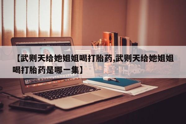 网上卖打胎药的微信【武则天给她姐姐喝打胎药,武则天给她姐姐喝打胎药是哪一集】