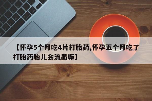 网上卖打胎药的微信【怀孕5个月吃4片打胎药,怀孕五个月吃了打胎药胎儿会流出嘛】