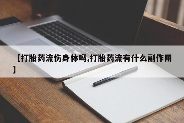 网上卖打胎药的微信【打胎药流伤身体吗,打胎药流有什么副作用】