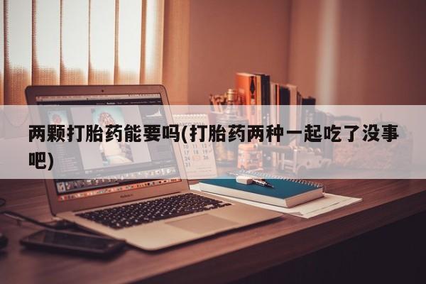网上卖打胎药的微信两颗打胎药能要吗(打胎药两种一起吃了没事吧)