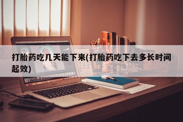 网上卖打胎药的微信打胎药吃几天能下来(打胎药吃下去多长时间起效)
