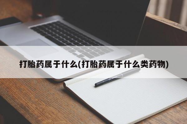 网上卖打胎药的微信打胎药属于什么(打胎药属于什么类药物)