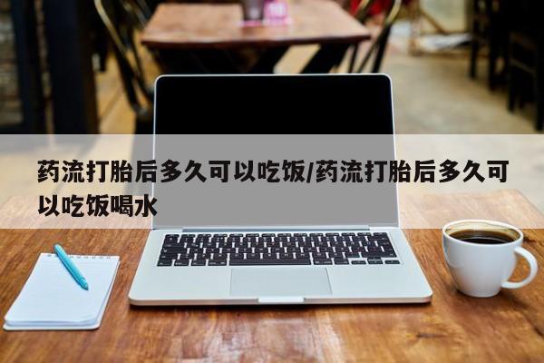 网上卖打胎药的微信药流打胎后多久可以吃饭/药流打胎后多久可以吃饭喝水