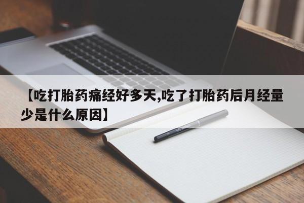 网上卖打胎药的微信【吃打胎药痛经好多天,吃了打胎药后月经量少是什么原因】