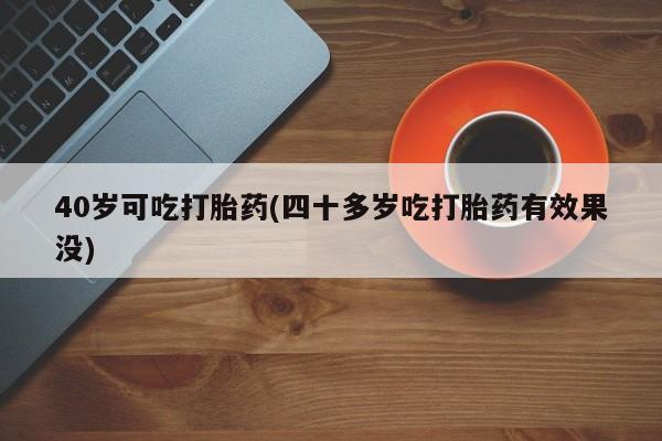 网上卖打胎药的微信40岁可吃打胎药(四十多岁吃打胎药有效果没)