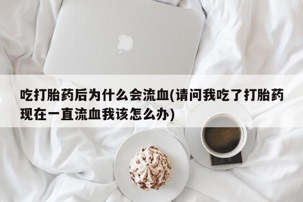网上卖打胎药的微信吃打胎药后为什么会流血(请问我吃了打胎药现在一直流血我该怎么办)